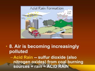 • 8. Air is becoming increasingly
polluted
–Acid Rain -- sulfur dioxide (also
nitrogen oxides) from coal burning
sources + rain = ACID RAIN
 