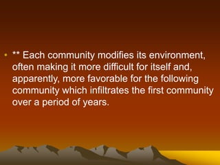 • ** Each community modifies its environment,
often making it more difficult for itself and,
apparently, more favorable for the following
community which infiltrates the first community
over a period of years.
 