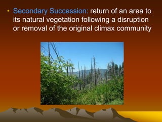 • Secondary Succession: return of an area to
its natural vegetation following a disruption
or removal of the original climax community
 