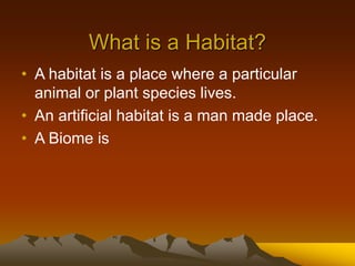 What is a Habitat?
• A habitat is a place where a particular
animal or plant species lives.
• An artificial habitat is a man made place.
• A Biome is
 