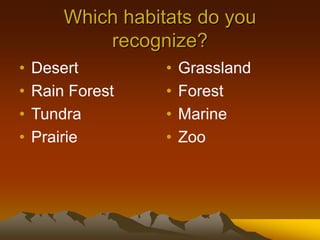 Which habitats do you
recognize?
• Desert
• Rain Forest
• Tundra
• Prairie
• Grassland
• Forest
• Marine
• Zoo
 