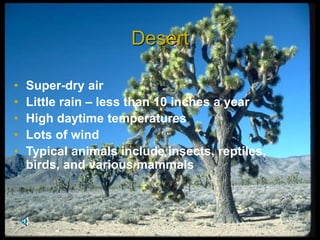 Desert
• Super-dry air
• Little rain – less than 10 inches a year
• High daytime temperatures
• Lots of wind
• Typical animals include insects, reptiles,
birds, and various mammals
 