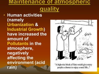 Maintenance of atmospheric
quality
• Human activities
(namely
Urbanization &
Industrial Growth)
have increased the
amount of
Pollutants in the
atmosphere,
negatively
affecting the
environment (acid
rain)
 