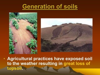 Generation of soils
• Agricultural practices have exposed soil
to the weather resulting in great loss of
topsoil.
 