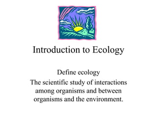 Introduction to Ecology
Define ecology
The scientific study of interactions
among organisms and between
organisms and the environment.
 