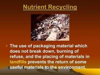 Nutrient Recycling
• The use of packaging material which
does not break down, burning of
refuse, and the placing of materials in
landfills prevents the return of some
useful materials to the environment.
 