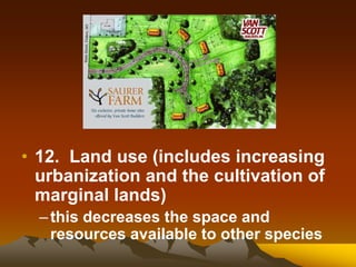 • 12. Land use (includes increasing
urbanization and the cultivation of
marginal lands)
–this decreases the space and
resources available to other species
 