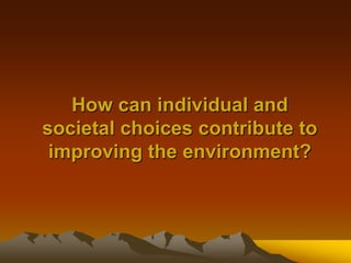 How can individual and
societal choices contribute to
improving the environment?
 