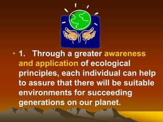 • 1. Through a greater awareness
and application of ecological
principles, each individual can help
to assure that there will be suitable
environments for succeeding
generations on our planet.
 