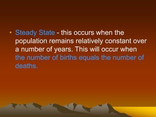 • Steady State - this occurs when the
population remains relatively constant over
a number of years. This will occur when
the number of births equals the number of
deaths.
 