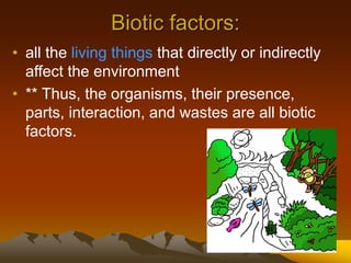 Biotic factors:
• all the living things that directly or indirectly
affect the environment
• ** Thus, the organisms, their presence,
parts, interaction, and wastes are all biotic
factors.
 