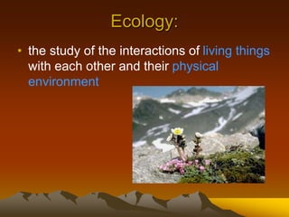Ecology:
• the study of the interactions of living things
with each other and their physical
environment
 