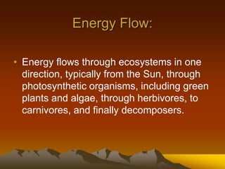 Energy Flow:
• Energy flows through ecosystems in one
direction, typically from the Sun, through
photosynthetic organisms, including green
plants and algae, through herbivores, to
carnivores, and finally decomposers.
 