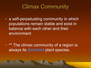 Climax Community
• a self-perpetuating community in which
populations remain stable and exist in
balance with each other and their
environment
• ** The climax community of a region is
always its dominant plant species.
 