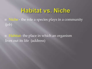  Niche - the role a species plays in a community
(job)
 Habitat- the place in which an organism
lives out its life (address)
 