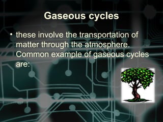 Gaseous cycles
• these involve the transportation of
matter through the atmosphere.
Common example of gaseous cycles
are:
 