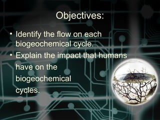 Objectives:
• Identify the flow on each
biogeochemical cycle.
• Explain the impact that humans
have on the
biogeochemical
cycles.
 