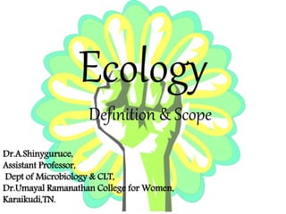 Ecology
Definition & Scope
Dr.A.Shinyguruce,
Assistant Professor,
Dept of Microbiology & CLT,
Dr.Umayal Ramanathan College for Women,
Karaikudi,TN.
 