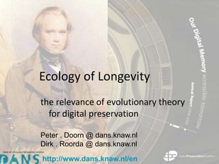 Ecology of Longevity
the relevance of evolutionary theory
  for digital preservation

Peter . Doorn @ dans.knaw.nl
Dirk . Roorda @ dans.knaw.nl

http://www.dans.knaw.nl/en
 
