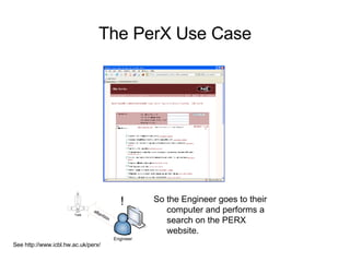The PerX Use Case So the Engineer goes to their computer and performs a search on the PERX website. ! See http://www.icbl.hw.ac.uk/perx/ 