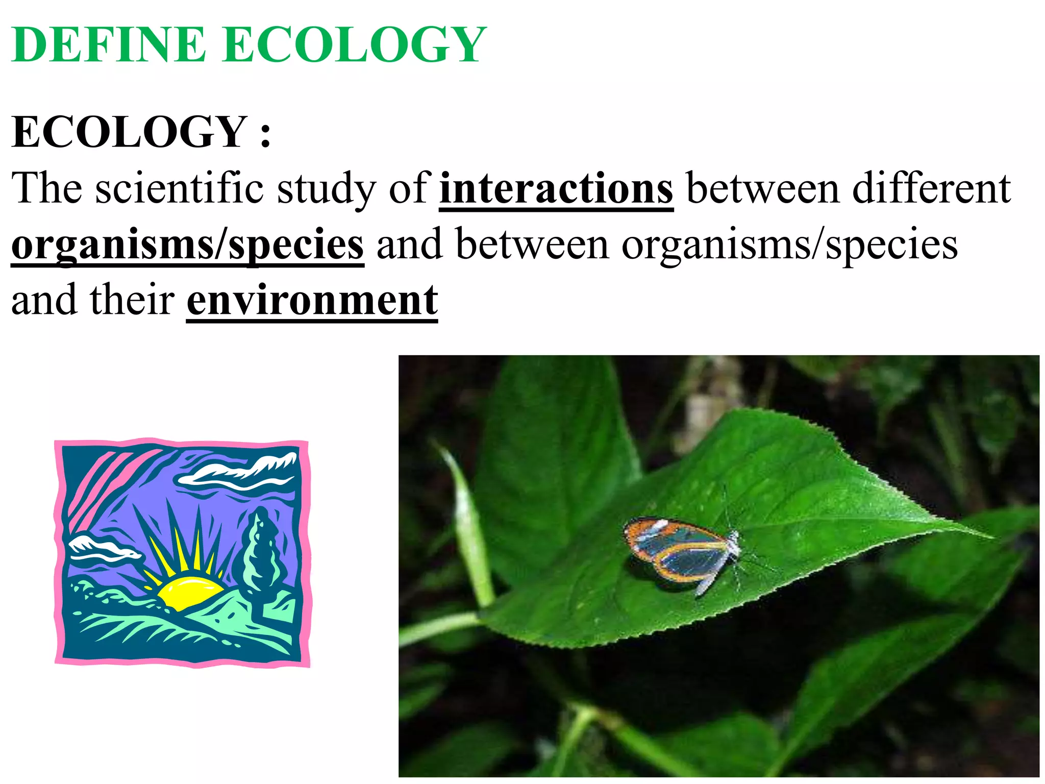 ECOLOGY :
The scientific study of interactions between different
organisms/species and between organisms/species
and their environment
DEFINE ECOLOGY
 
