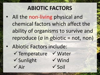 ABIOTIC FACTORS
• All the non-living physical and
chemical factors which affect the
ability of organisms to survive and
reproduce (a in abiotic = not, non)
• Abiotic Factors include:
Temperature
Sunlight
Air
Water
Wind
Soil
 