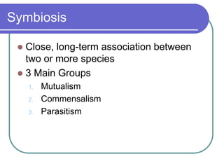 Symbiosis
 Close, long-term association between
two or more species
 3 Main Groups
1. Mutualism
2. Commensalism
3. Parasitism
 
