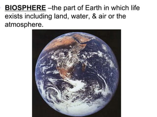• BIOSPHERE –the part of Earth in which life
exists including land, water, & air or the
atmosphere.
 
