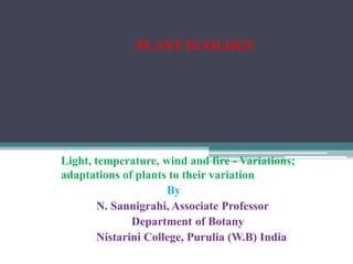 PLANT ECOLOGY
Light, temperature, wind and fire - Variations;
adaptations of plants to their variation
By
N. Sannigrahi, Associate Professor
Department of Botany
Nistarini College, Purulia (W.B) India
 
