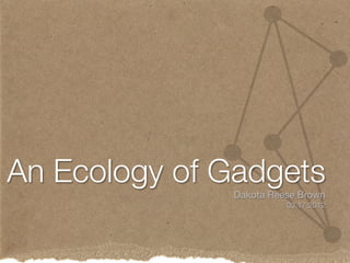 An Ecology of Gadgets
               Dakota Reese Brown
                         03.17.2012
 