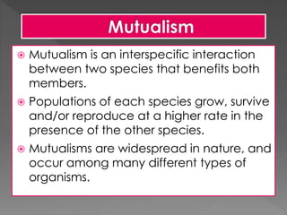  Mutualism is an interspecific interaction
between two species that benefits both
members.
 Populations of each species ...