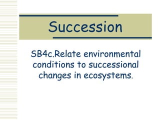 Succession
SB4c.Relate environmental
conditions to successional
 changes in ecosystems.
 