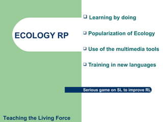 ECOLOGY RP ,[object Object],[object Object],[object Object],[object Object],Teaching the Living Force Serious game on SL to improve RL 