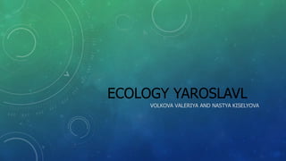 ECOLOGY YAROSLAVL
VOLKOVA VALERIYA AND NASTYA KISELYOVA
 