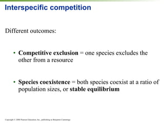 Interspecific competition Different outcomes: Competitive exclusion  = one species excludes the other from a resource Species coexistence  = both species coexist at a ratio of population sizes, or  stable equilibrium 