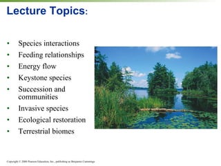 Lecture Topics : Species interactions Feeding relationships Energy flow Keystone species Succession and communities Invasive species Ecological restoration Terrestrial biomes 