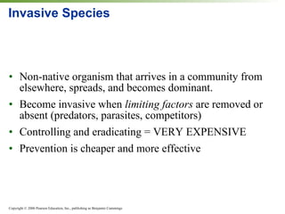 Invasive Species Non-native organism that arrives in a community from elsewhere, spreads, and becomes dominant. Become invasive when  limiting factors  are removed or absent (predators, parasites, competitors) Controlling and eradicating = VERY EXPENSIVE Prevention is cheaper and more effective 