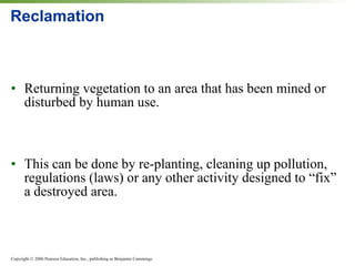 Reclamation Returning vegetation to an area that has been mined or disturbed by human use. This can be done by re-planting, cleaning up pollution, regulations (laws) or any other activity designed to “fix” a destroyed area. 