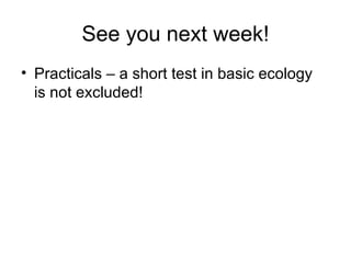 See you next week! Practicals – a short test in basic ecology is not excluded! 