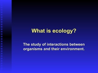 What is ecology?

The study of interactions between
organisms and their environment.
 