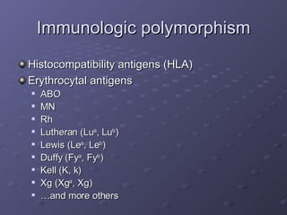 Immunologic polymorphism Histocompatibility antigens (HLA) Erythrocytal antigens ABO MN Rh Lutheran (Lu a , Lu b ) Lewis (Le a , Le b ) Duffy (Fy a , Fy b ) Kell (K, k) Xg (Xg a , Xg) … and more others 