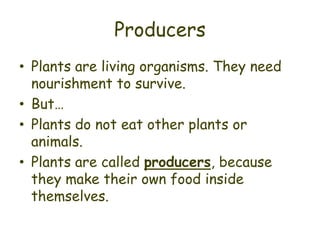 Producers
• Plants are living organisms. They need
  nourishment to survive.
• But…
• Plants do not eat other plants or
  animals.
• Plants are called producers, because
  they make their own food inside
  themselves.
 