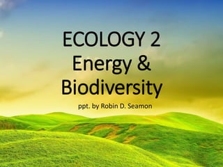 ECOLOGY 2
Energy &
Biodiversity
ppt. by Robin D. Seamon
 