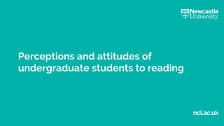 ncl.ac.uk
Perceptions and attitudes of
undergraduate students to reading
 