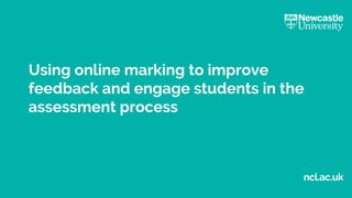 ncl.ac.uk
Using online marking to improve
feedback and engage students in the
assessment process
 