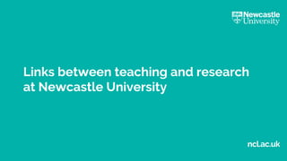 ncl.ac.uk
Links between teaching and research
at Newcastle University
 