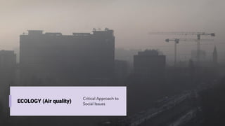 ECOLOGY (Air quality)
Critical Approach to
Social Issues
 