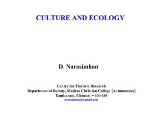 CULTURE AND ECOLOGY D. Narasimhan Centre for Floristic Research Department of Botany, Madras Christian College (Autonomous) Tambaram, Chennai – 600 059 [email_address] 