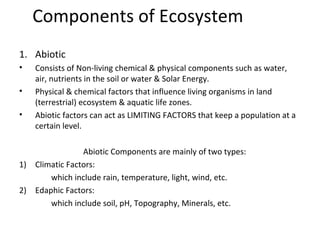 Components of Ecosystem 
1. Abiotic 
• Consists of Non-living chemical & physical components such as water, 
air, nutrient...
