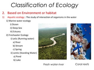 Classification of Ecology 
2. Based on Environment or habitat 
1) Aquatic ecology : The study of interaction of organisms ...